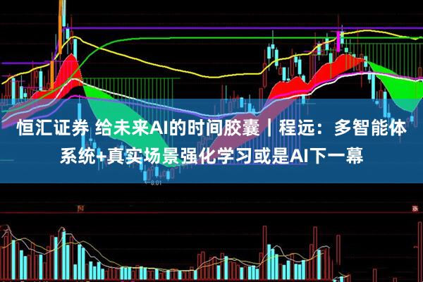 恒汇证券 给未来AI的时间胶囊｜程远：多智能体系统+真实场景强化学习或是AI下一幕