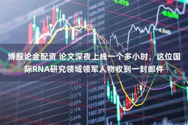 博股论金配资 论文深夜上线一个多小时，这位国际RNA研究领域领军人物收到一封邮件
