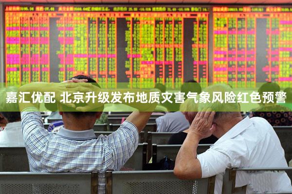 嘉汇优配 北京升级发布地质灾害气象风险红色预警