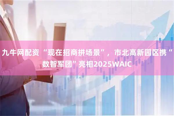 九牛网配资 “现在招商拼场景”，市北高新园区携“数智军团”亮相2025WAIC