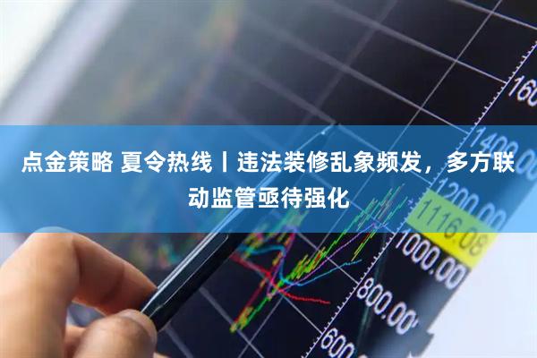点金策略 夏令热线丨违法装修乱象频发，多方联动监管亟待强化