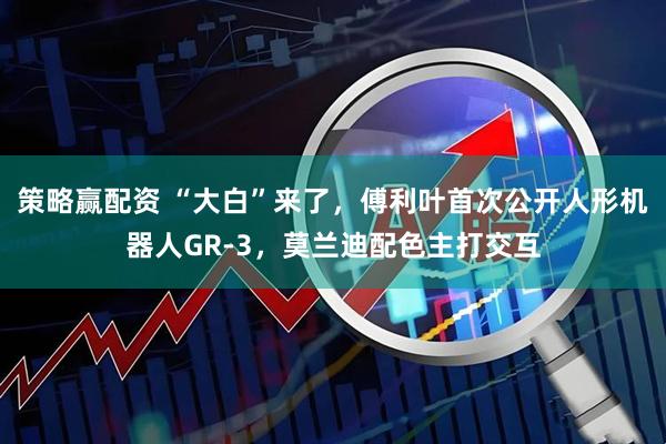 策略赢配资 “大白”来了，傅利叶首次公开人形机器人GR-3，莫兰迪配色主打交互