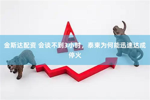 金斯达配资 会谈不到3小时，泰柬为何能迅速达成停火