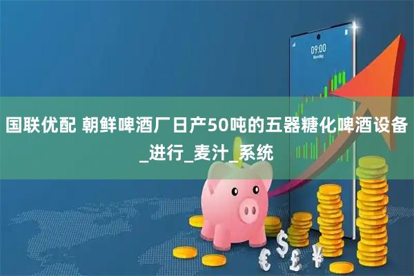 国联优配 朝鲜啤酒厂日产50吨的五器糖化啤酒设备_进行_麦汁_系统