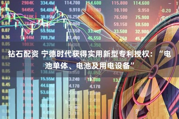 钻石配资 宁德时代获得实用新型专利授权：“电池单体、电池及用电设备”