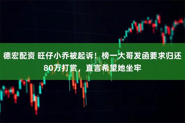 德宏配资 旺仔小乔被起诉！榜一大哥发函要求归还80万打赏，直言希望她坐牢