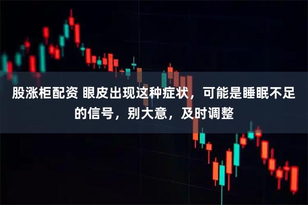 股涨柜配资 眼皮出现这种症状，可能是睡眠不足的信号，别大意，及时调整