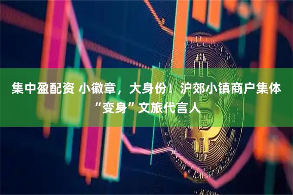 集中盈配资 小徽章，大身份！沪郊小镇商户集体“变身”文旅代言人