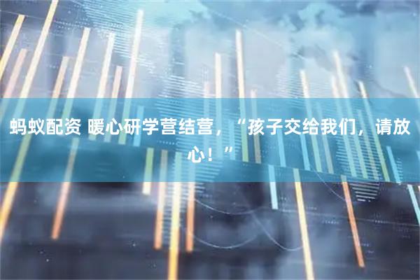 蚂蚁配资 暖心研学营结营，“孩子交给我们，请放心！”