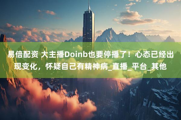 易倍配资 大主播Doinb也要停播了！心态已经出现变化，怀疑自己有精神病_直播_平台_其他