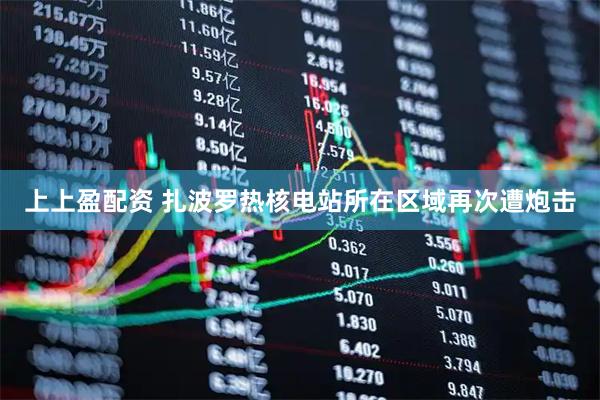上上盈配资 扎波罗热核电站所在区域再次遭炮击