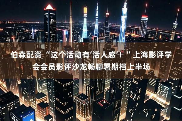 伯森配资 “这个活动有‘活人感’！”上海影评学会会员影评沙龙畅聊暑期档上半场