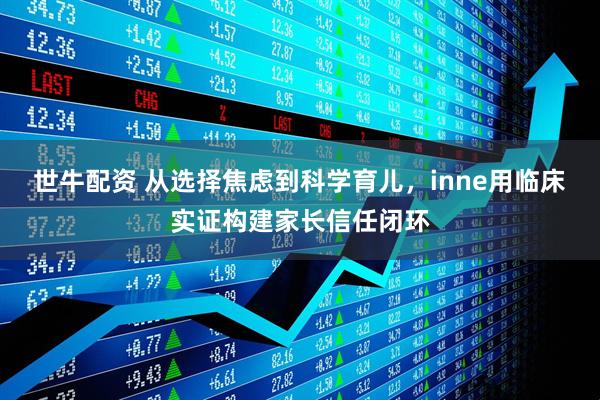 世牛配资 从选择焦虑到科学育儿，inne用临床实证构建家长信任闭环