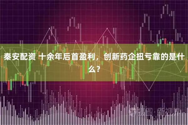 秦安配资 十余年后首盈利，创新药企扭亏靠的是什么？