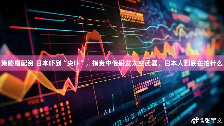 策略赢配资 日本吓到“尖叫”，指责中俄研发太空武器，日本人到底在怕什么