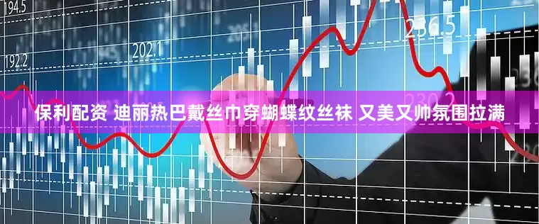 保利配资 迪丽热巴戴丝巾穿蝴蝶纹丝袜 又美又帅氛围拉满