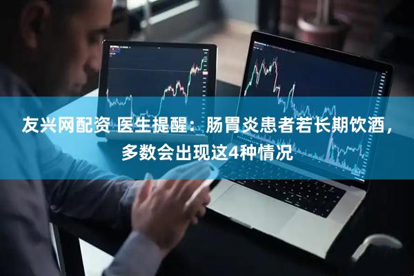 友兴网配资 医生提醒：肠胃炎患者若长期饮酒，多数会出现这4种情况