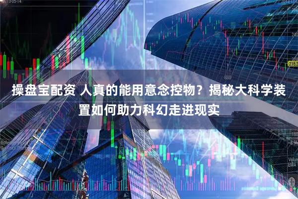 操盘宝配资 人真的能用意念控物？揭秘大科学装置如何助力科幻走进现实