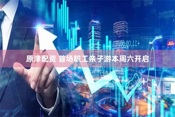 原津配资 首场职工亲子游本周六开启