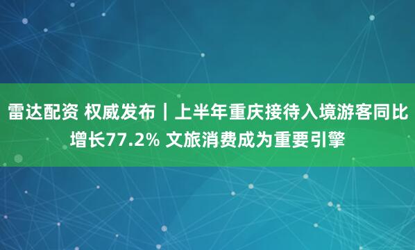 雷达配资 权威发布｜上半年重庆接待入境游客同比增长77.2% 文旅消费成为重要引擎