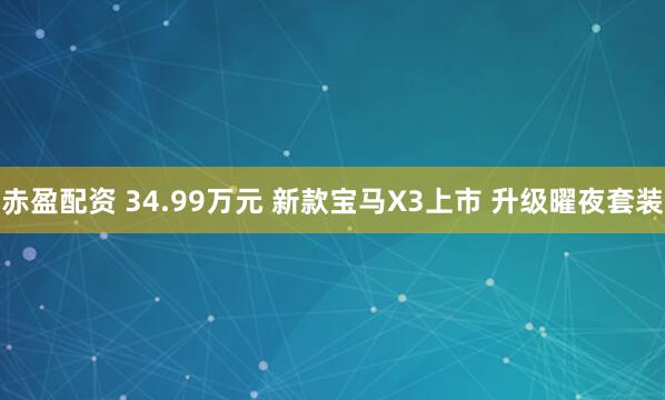赤盈配资 34.99万元 新款宝马X3上市 升级曜夜套装