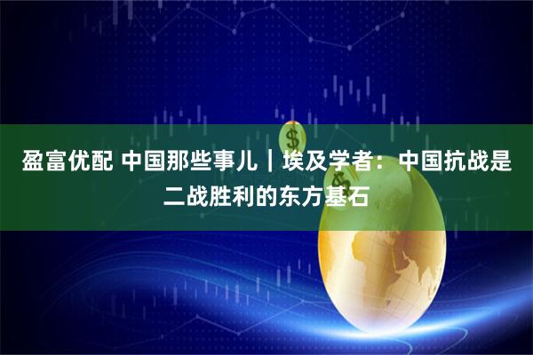 盈富优配 中国那些事儿｜埃及学者：中国抗战是二战胜利的东方基石