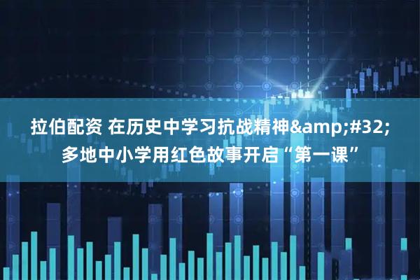 拉伯配资 在历史中学习抗战精神&#32;多地中小学用红色故事开启“第一课”