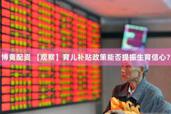 博竟配资 【观察】育儿补贴政策能否提振生育信心？