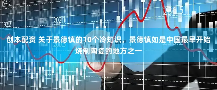 创本配资 关于景德镇的10个冷知识，景德镇如是中国最早开始烧制陶瓷的地方之一