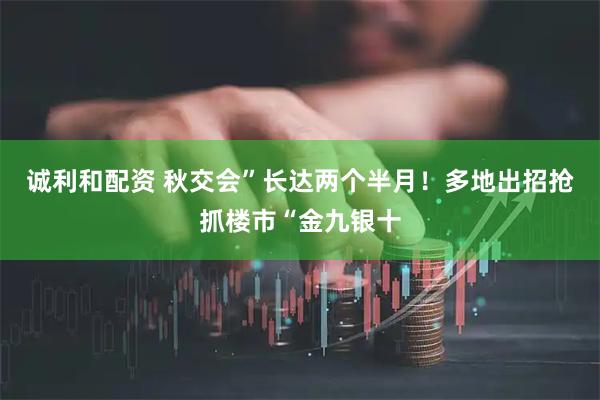 诚利和配资 秋交会”长达两个半月！多地出招抢抓楼市“金九银十