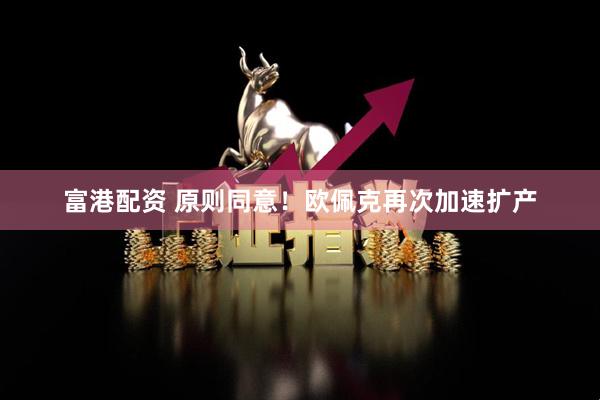 富港配资 原则同意！欧佩克再次加速扩产