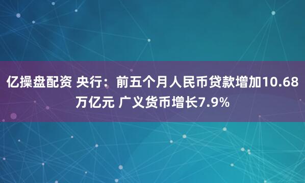亿操盘配资 央行：前五个月人民币贷款增加10.68万亿元 广义货币增长7.9%