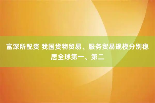 富深所配资 我国货物贸易、服务贸易规模分别稳居全球第一、第二