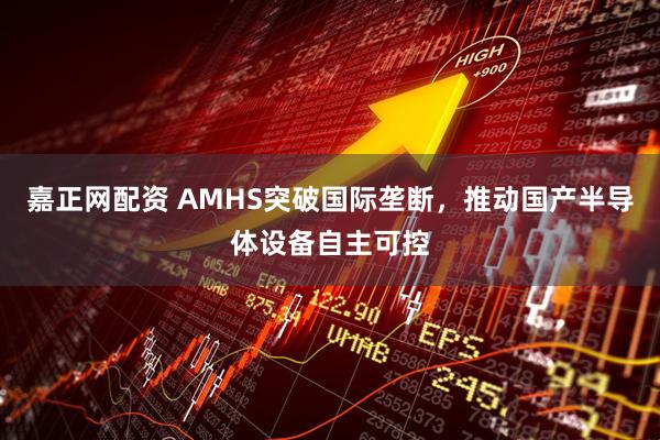 嘉正网配资 AMHS突破国际垄断,推动国产半导体设备自主可控