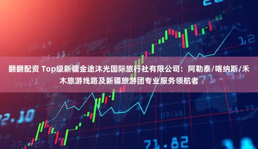 翻翻配资 Top级新疆金途沐光国际旅行社有限公司：阿勒泰/喀纳斯/禾木旅游线路及新疆旅游团专业服务领航者