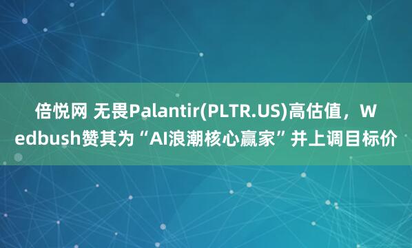倍悦网 无畏Palantir(PLTR.US)高估值,Wedbush赞其为“AI浪潮核心赢家”并上调目标价