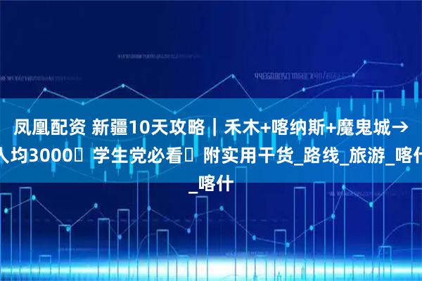 凤凰配资 新疆10天攻略|禾木+喀纳斯+魔鬼城→人均3000・学生党必看・附实用干货_路线_旅游_喀什