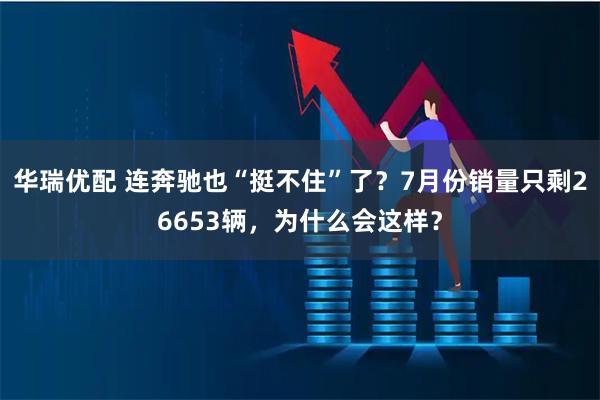 华瑞优配 连奔驰也“挺不住”了？7月份销量只剩26653辆，为什么会这样？
