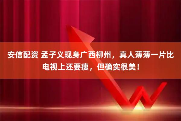 安信配资 孟子义现身广西柳州，真人薄薄一片比电视上还要瘦，但确实很美！