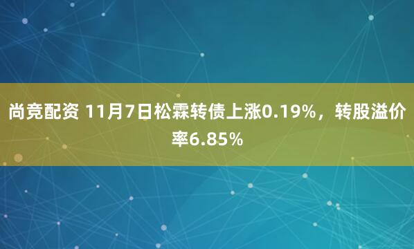 尚竞配资 11月7日松霖转债上涨0.19%，转股溢价率6.85%