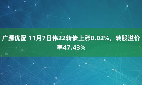 广源优配 11月7日伟22转债上涨0.02%,转股溢价率47.43%