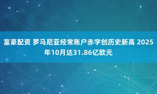 富豪配资 罗马尼亚经常账户赤字创历史新高 2025年10月达31.86亿欧元