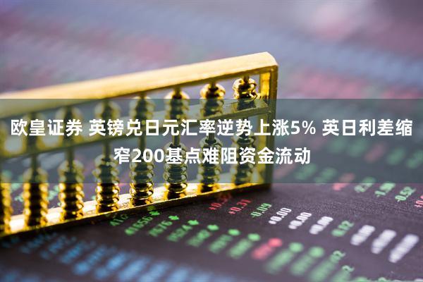 欧皇证券 英镑兑日元汇率逆势上涨5% 英日利差缩窄200基点难阻资金流动