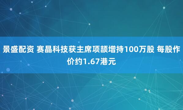 景盛配资 赛晶科技获主席项颉增持100万股 每股作价约1.67港元