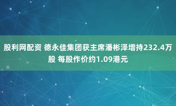 股利网配资 德永佳集团获主席潘彬泽增持232.4万股 每股作价约1.09港元